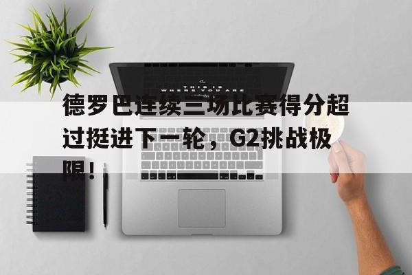 德罗巴连续三场比赛得分超过挺进下一轮，G2挑战极限！的简单介绍